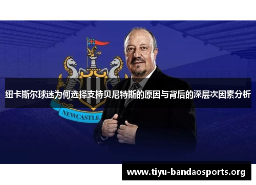 纽卡斯尔球迷为何选择支持贝尼特斯的原因与背后的深层次因素分析 纽卡斯尔球迷为何选择支持贝尼特斯的原因与背后的深层次因素分析