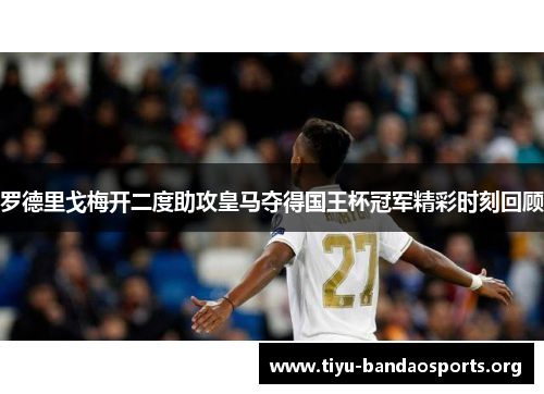 罗德里戈梅开二度助攻皇马夺得国王杯冠军精彩时刻回顾 罗德里戈梅开二度助攻皇马夺得国王杯冠军精彩时刻回顾