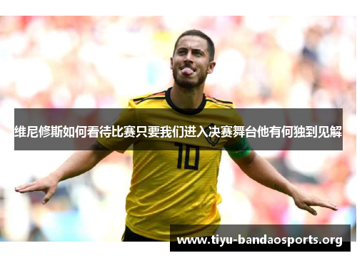 维尼修斯如何看待比赛只要我们进入决赛舞台他有何独到见解 维尼修斯如何看待比赛只要我们进入决赛舞台他有何独到见解