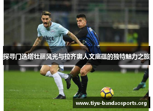 探寻门迭塔壮丽风光与拉齐奥人文底蕴的独特魅力之旅 探寻门迭塔壮丽风光与拉齐奥人文底蕴的独特魅力之旅