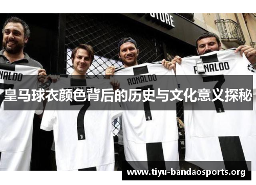 皇马球衣颜色背后的历史与文化意义探秘 皇马球衣颜色背后的历史与文化意义探秘