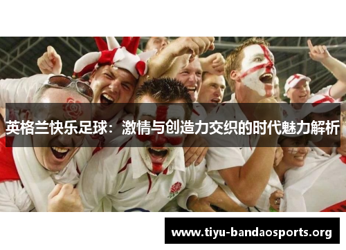 英格兰快乐足球:激情与创造力交织的时代魅力解析 英格兰快乐足球:激情与创造力交织的时代魅力解析