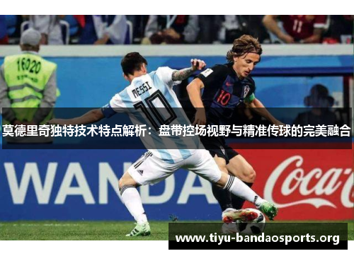 莫德里奇独特技术特点解析:盘带控场视野与精准传球的完美融合 莫德里奇独特技术特点解析:盘带控场视野与精准传球的完美融合