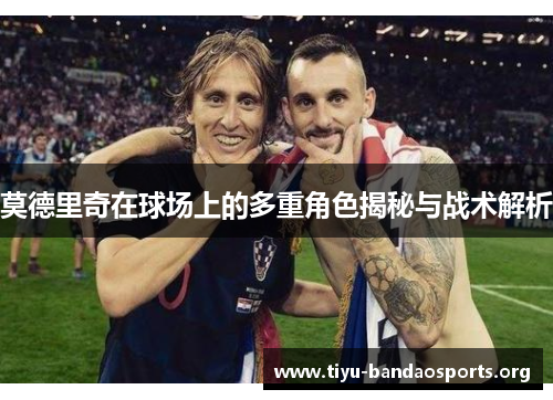 莫德里奇在球场上的多重角色揭秘与战术解析 莫德里奇在球场上的多重角色揭秘与战术解析