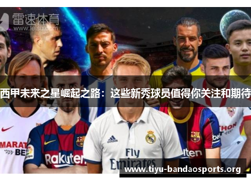 西甲未来之星崛起之路:这些新秀球员值得你关注和期待 西甲未来之星崛起之路:这些新秀球员值得你关注和期待