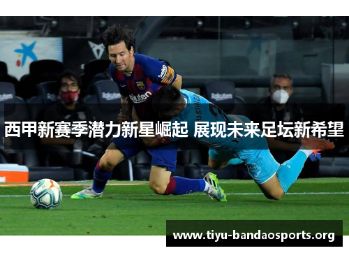 西甲新赛季潜力新星崛起 展现未来足坛新希望 西甲新赛季潜力新星崛起 展现未来足坛新希望