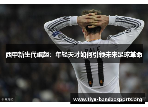 西甲新生代崛起:年轻天才如何引领未来足球革命 西甲新生代崛起:年轻天才如何引领未来足球革命