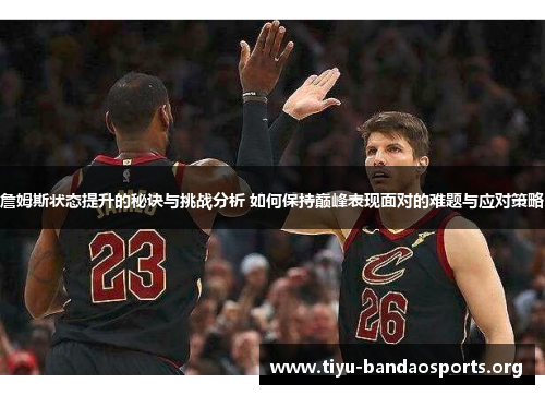 詹姆斯状态提升的秘诀与挑战分析 如何保持巅峰表现面对的难题与应对策略 詹姆斯状态提升的秘诀与挑战分析 如何保持巅峰表现面对的难题与应对策略