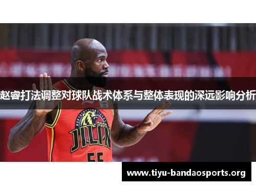 赵睿打法调整对球队战术体系与整体表现的深远影响分析 赵睿打法调整对球队战术体系与整体表现的深远影响分析