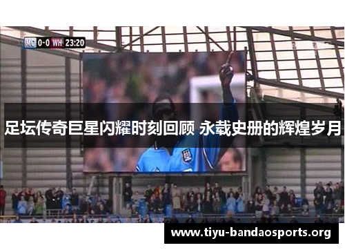 足坛传奇巨星闪耀时刻回顾 永载史册的辉煌岁月 足坛传奇巨星闪耀时刻回顾 永载史册的辉煌岁月