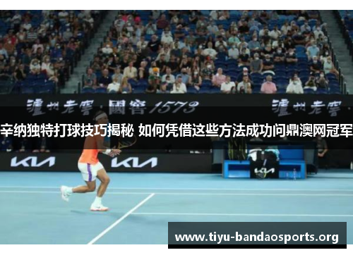 辛纳独特打球技巧揭秘 如何凭借这些方法成功问鼎澳网冠军 辛纳独特打球技巧揭秘 如何凭借这些方法成功问鼎澳网冠军