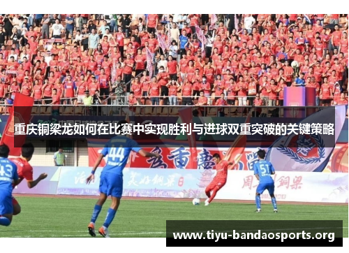 重庆铜梁龙如何在比赛中实现胜利与进球双重突破的关键策略