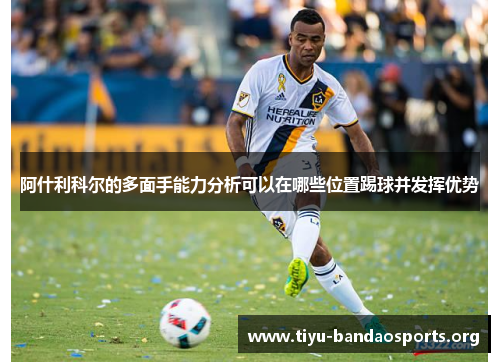 阿什利科尔的多面手能力分析可以在哪些位置踢球并发挥优势