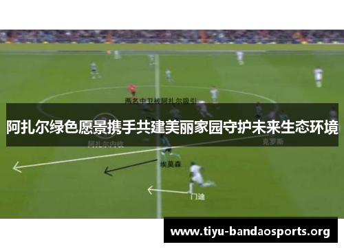 阿扎尔绿色愿景携手共建美丽家园守护未来生态环境 阿扎尔绿色愿景携手共建美丽家园守护未来生态环境