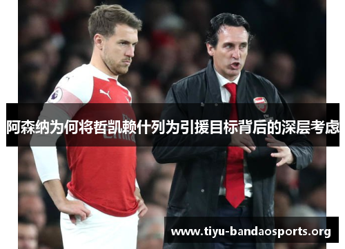阿森纳为何将哲凯赖什列为引援目标背后的深层考虑 阿森纳为何将哲凯赖什列为引援目标背后的深层考虑