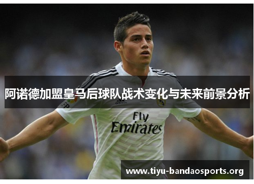 阿诺德加盟皇马后球队战术变化与未来前景分析 阿诺德加盟皇马后球队战术变化与未来前景分析