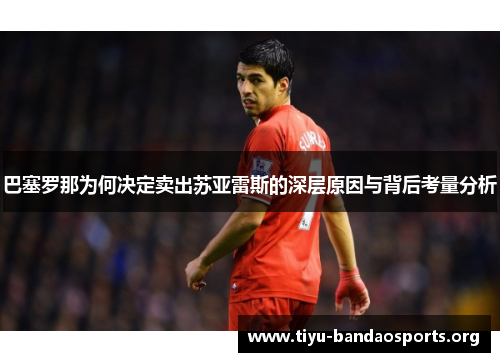 巴塞罗那为何决定卖出苏亚雷斯的深层原因与背后考量分析 巴塞罗那为何决定卖出苏亚雷斯的深层原因与背后考量分析