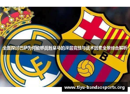 全面探讨巴萨为何能够战胜皇马的深层竞技与战术因素全景综合解析 全面探讨巴萨为何能够战胜皇马的深层竞技与战术因素全景综合解析