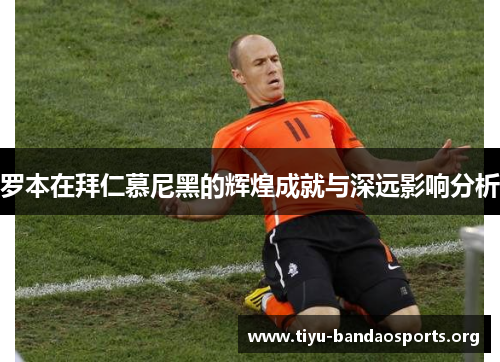 罗本在拜仁慕尼黑的辉煌成就与深远影响分析